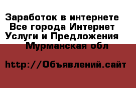 Заработок в интернете - Все города Интернет » Услуги и Предложения   . Мурманская обл.